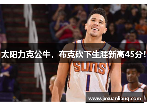 太阳力克公牛，布克砍下生涯新高45分！