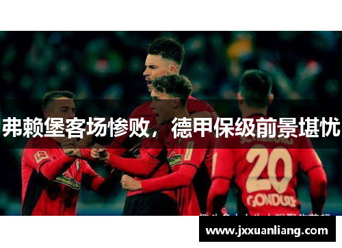 弗赖堡客场惨败，德甲保级前景堪忧