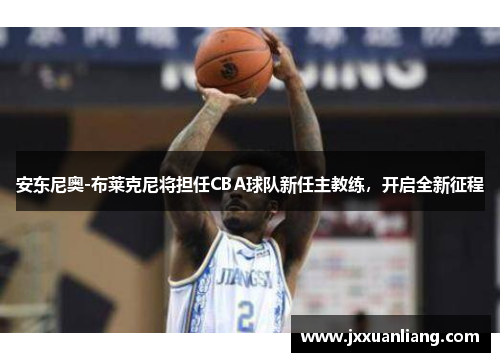 安东尼奥-布莱克尼将担任CBA球队新任主教练，开启全新征程