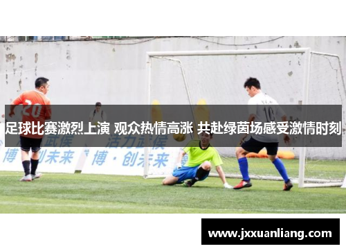 足球比赛激烈上演 观众热情高涨 共赴绿茵场感受激情时刻