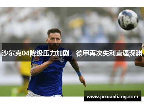 沙尔克04降级压力加剧，德甲再次失利直逼深渊