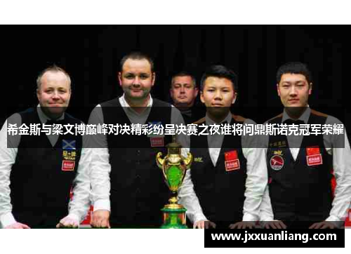 希金斯与梁文博巅峰对决精彩纷呈决赛之夜谁将问鼎斯诺克冠军荣耀