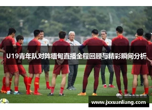 U19青年队对阵缅甸直播全程回顾与精彩瞬间分析