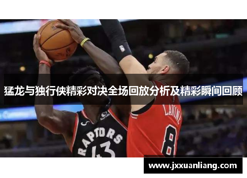 猛龙与独行侠精彩对决全场回放分析及精彩瞬间回顾