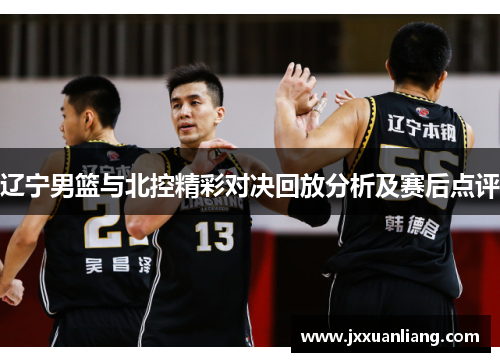 辽宁男篮与北控精彩对决回放分析及赛后点评