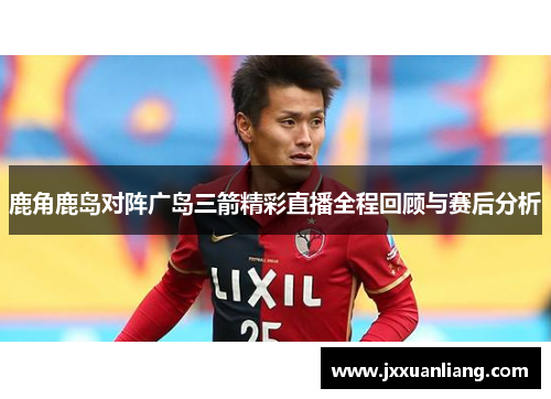 鹿角鹿岛对阵广岛三箭精彩直播全程回顾与赛后分析