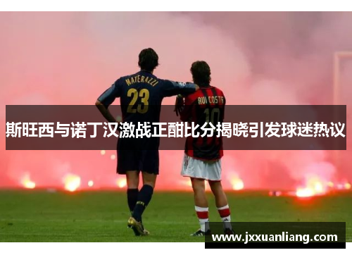 斯旺西与诺丁汉激战正酣比分揭晓引发球迷热议