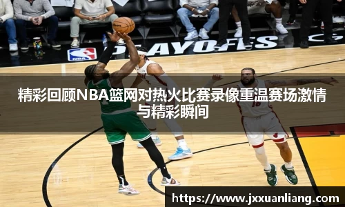 精彩回顾NBA篮网对热火比赛录像重温赛场激情与精彩瞬间