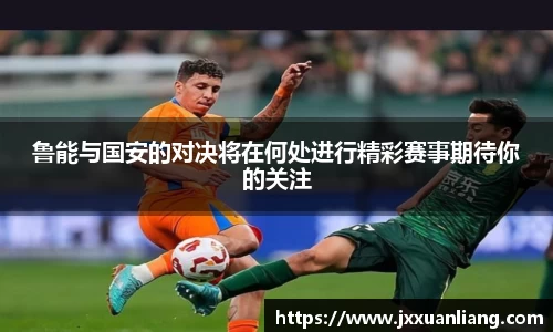 好博鲁能与国安的对决将在何处进行精彩赛事期待你的关注